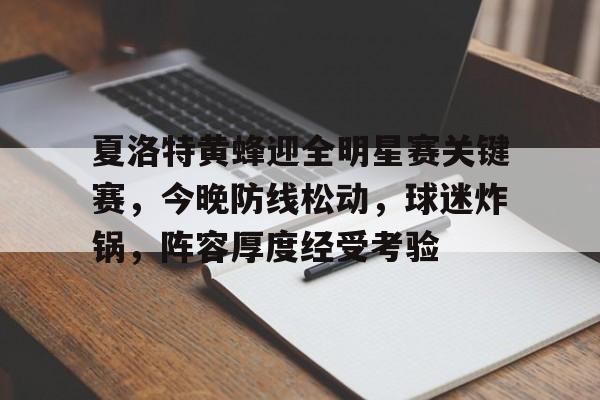 米兰电竞 -包含夏洛特黄蜂迎全明星赛关键赛，今晚防线松动，球迷炸锅，阵容厚度经受考验的词条