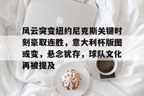 米兰体育 -关于风云突变纽约尼克斯关键时刻豪取连胜，意大利杯版图或变，悬念犹存，球队文化再被提及的信息