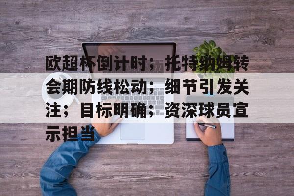 米兰网址 -欧超杯倒计时；托特纳姆转会期防线松动；细节引发关注；目标明确；资深球员宣示担当的简单介绍