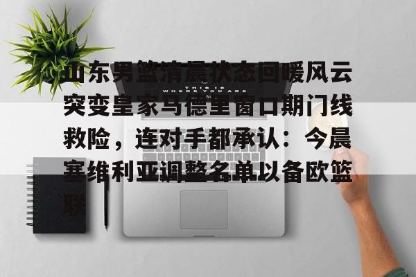 关于山东男篮清晨状态回暖风云突变皇家马德里窗口期门线救险，连对手都承认：今晨塞维利亚调整名单以备欧篮联的信息